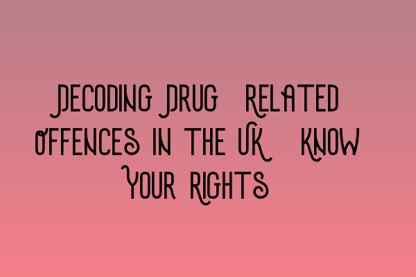 Decoding Drug-Related Offences in the UK: Know Your Rights