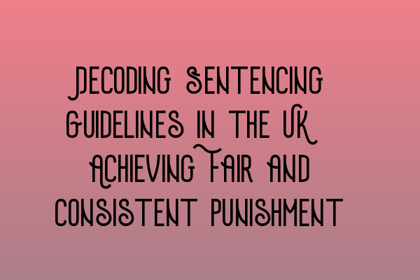 Decoding Sentencing Guidelines in the UK: Achieving Fair and Consistent Punishment