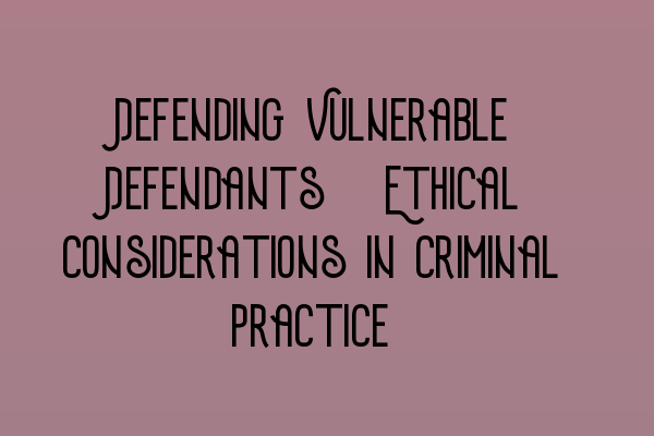 Defending Vulnerable Defendants: Ethical Considerations in Criminal Practice