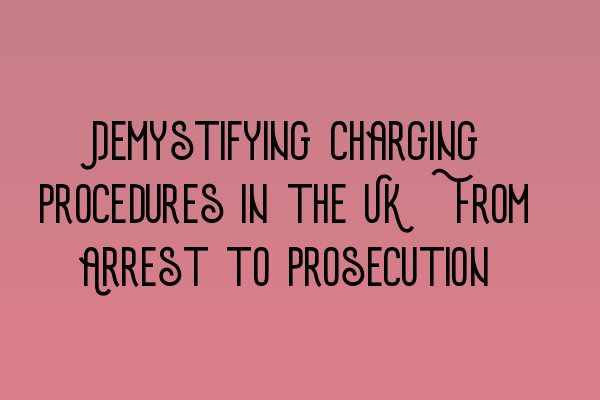 Demystifying Charging Procedures in the UK: From Arrest to Prosecution