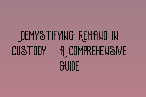 Demystifying Remand in Custody: A Comprehensive Guide