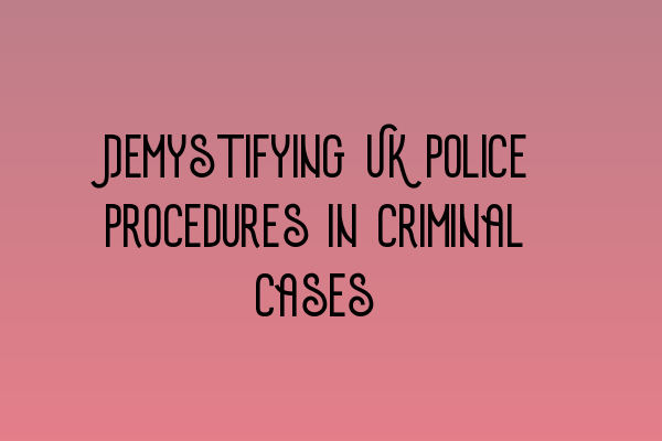 Demystifying UK Police Procedures in Criminal Cases