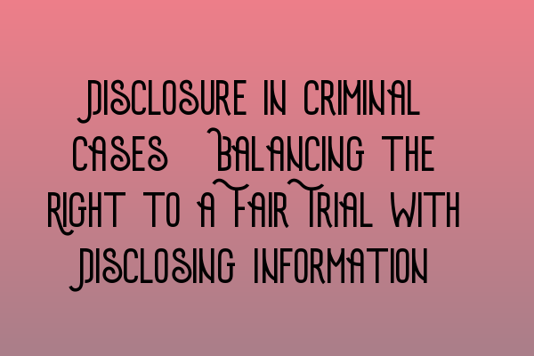 Disclosure in Criminal Cases: Balancing the Right to a Fair Trial with Disclosing Information