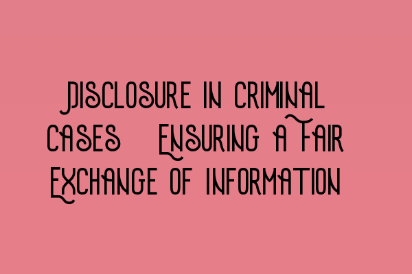 Disclosure in Criminal Cases: Ensuring a Fair Exchange of Information