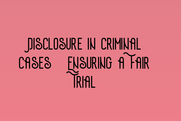 Disclosure in Criminal Cases: Ensuring a Fair Trial