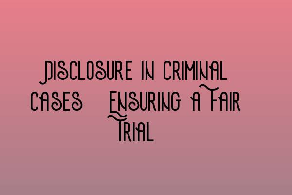 Disclosure in Criminal Cases: Ensuring a Fair Trial