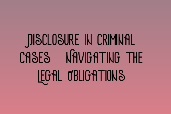 Featured image for Disclosure in Criminal Cases: Navigating the Legal Obligations