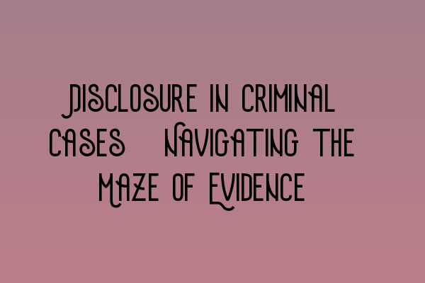 Featured image for Disclosure in Criminal Cases: Navigating the Maze of Evidence