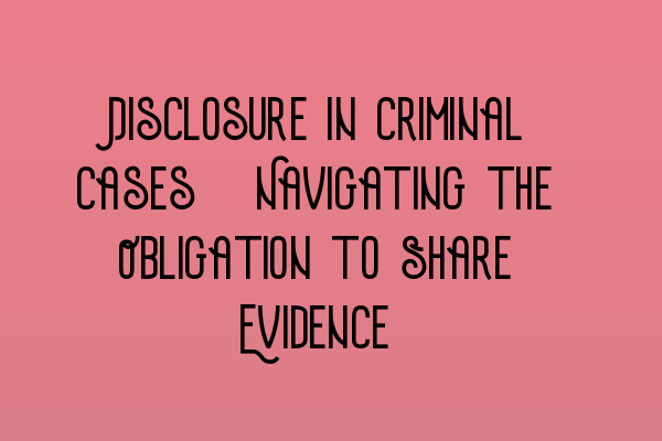 Featured image for Disclosure in Criminal Cases: Navigating the Obligation to Share Evidence