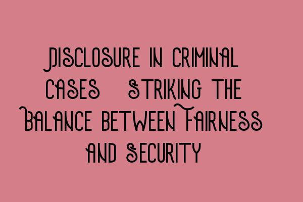 Disclosure in Criminal Cases: Striking the Balance between Fairness and Security