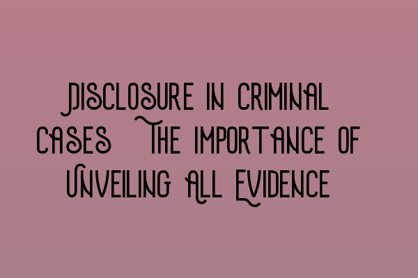 Disclosure in Criminal Cases: The Importance of Unveiling All Evidence