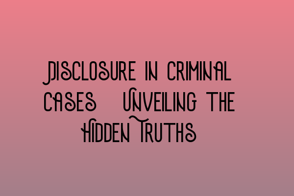 Disclosure in Criminal Cases: Unveiling the Hidden Truths