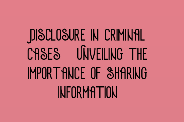 Disclosure in Criminal Cases: Unveiling the Importance of Sharing Information