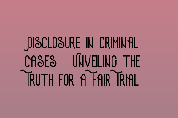 Disclosure in Criminal Cases: Unveiling the Truth for a Fair Trial