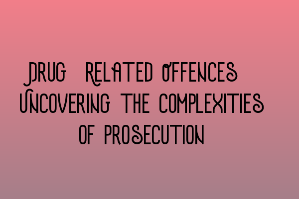 Drug-Related Offences: Uncovering the Complexities of Prosecution