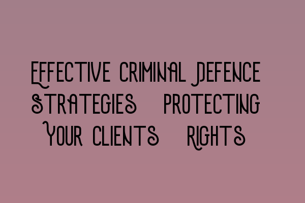 Featured image for Effective Criminal Defence Strategies: Protecting Your Clients' Rights