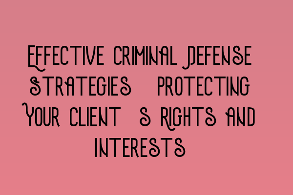 Featured image for Effective Criminal Defense Strategies: Protecting Your Client's Rights and Interests