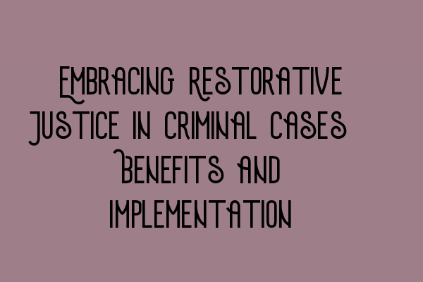 Embracing Restorative Justice in Criminal Cases: Benefits and Implementation