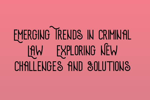 Emerging Trends in Criminal Law: Exploring New Challenges and Solutions