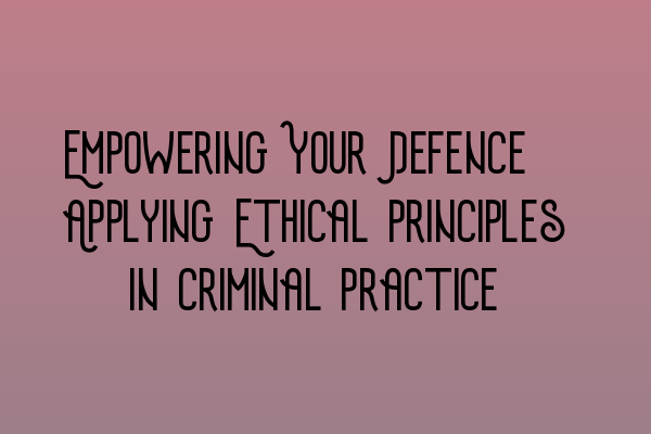 Featured image for Empowering Your Defence: Applying Ethical Principles in Criminal Practice