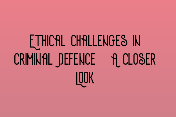 Featured image for Ethical Challenges in Criminal Defence: A Closer Look