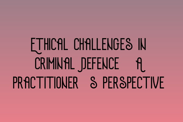 Ethical Challenges in Criminal Defence: A Practitioner’s Perspective