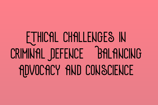 Featured image for Ethical Challenges in Criminal Defence: Balancing Advocacy and Conscience