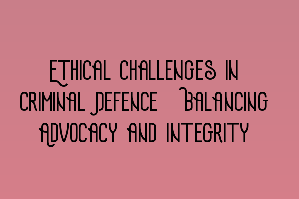 Ethical Challenges in Criminal Defence: Balancing Advocacy and Integrity