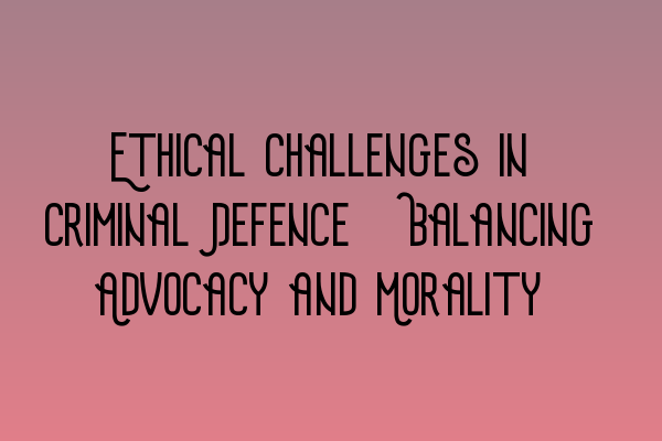 Featured image for Ethical Challenges in Criminal Defence: Balancing Advocacy and Morality