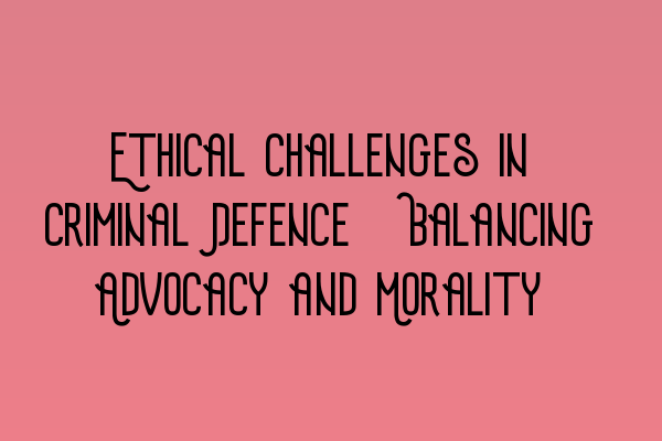 Featured image for Ethical Challenges in Criminal Defence: Balancing Advocacy and Morality