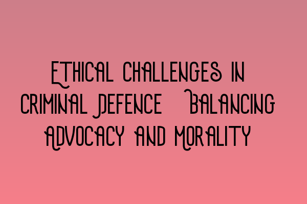 Ethical Challenges in Criminal Defence: Balancing Advocacy and Morality