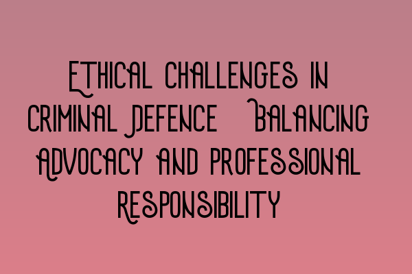 Featured image for Ethical Challenges in Criminal Defence: Balancing Advocacy and Professional Responsibility