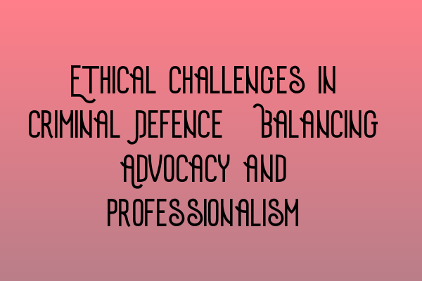 Featured image for Ethical Challenges in Criminal Defence: Balancing Advocacy and Professionalism