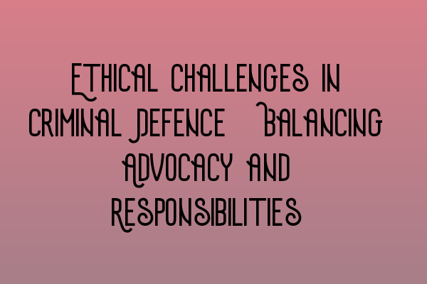 Featured image for Ethical Challenges in Criminal Defence: Balancing Advocacy and Responsibilities