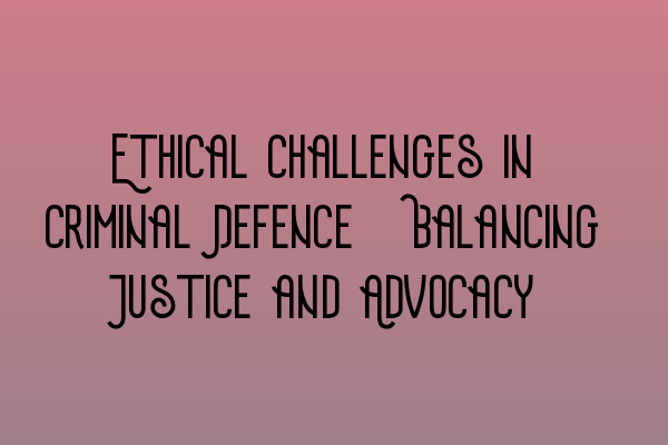 Featured image for Ethical Challenges in Criminal Defence: Balancing Justice and Advocacy