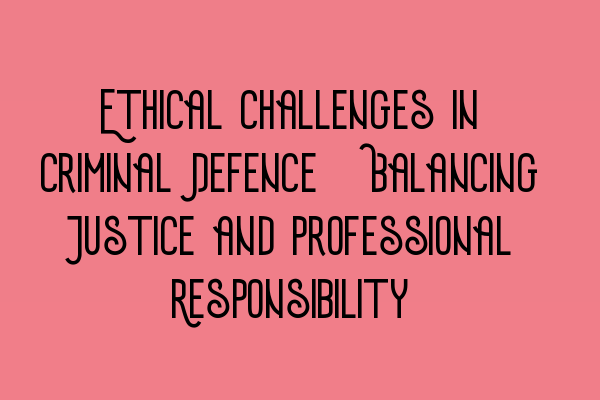 Featured image for Ethical Challenges in Criminal Defence: Balancing Justice and Professional Responsibility