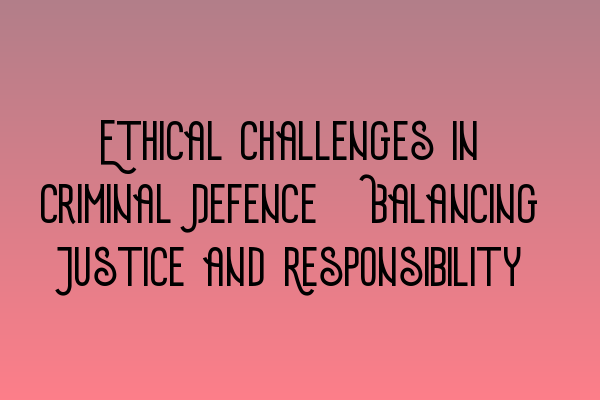 Featured image for Ethical Challenges in Criminal Defence: Balancing Justice and Responsibility