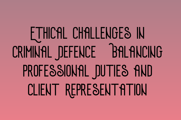 Ethical Challenges in Criminal Defence: Balancing Professional Duties and Client Representation