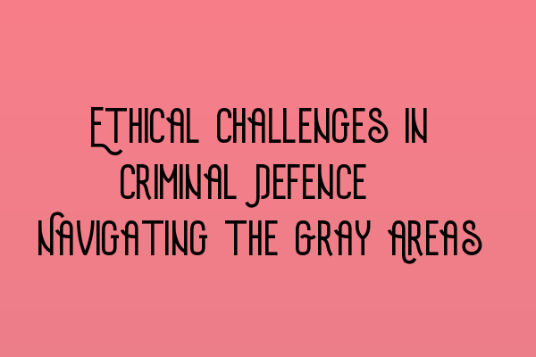 Featured image for Ethical Challenges in Criminal Defence: Navigating the Gray Areas