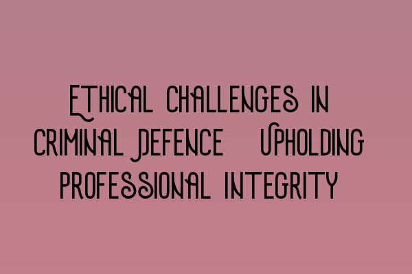 Ethical Challenges in Criminal Defence: Upholding Professional Integrity