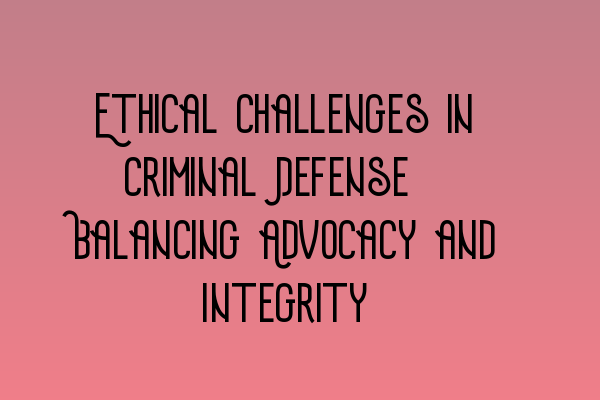 Featured image for Ethical Challenges in Criminal Defense: Balancing Advocacy and Integrity