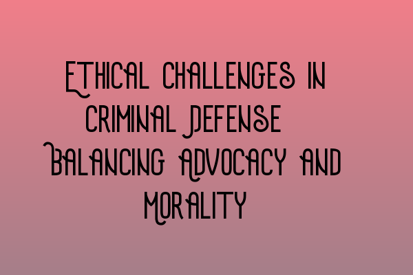 Featured image for Ethical Challenges in Criminal Defense: Balancing Advocacy and Morality