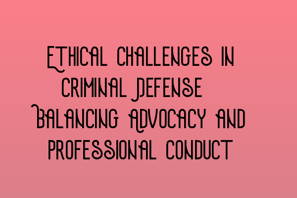 Featured image for Ethical Challenges in Criminal Defense: Balancing Advocacy and Professional Conduct