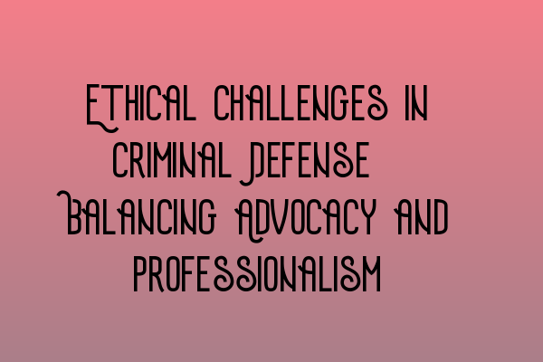 Ethical Challenges in Criminal Defense: Balancing Advocacy and Professionalism