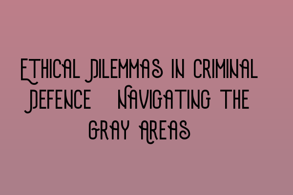 Ethical Dilemmas in Criminal Defence: Navigating the Gray Areas