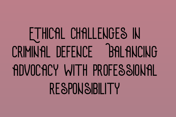 Featured image for Ethical challenges in criminal defence: Balancing advocacy with professional responsibility