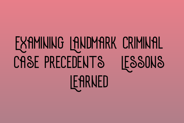 Examining Landmark Criminal Case Precedents: Lessons Learned