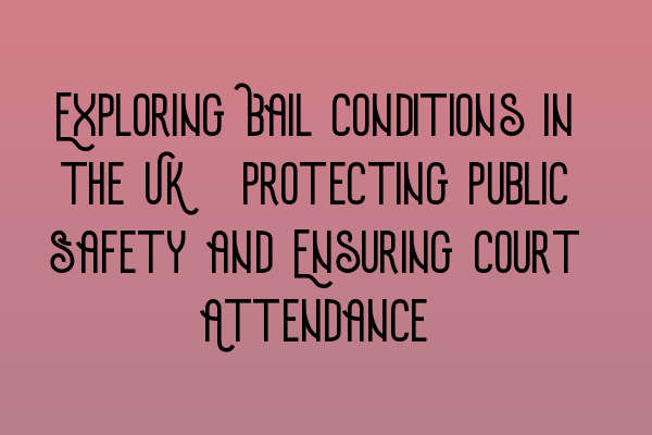 Exploring Bail Conditions in the UK: Protecting Public Safety and Ensuring Court Attendance