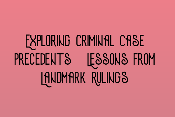 Exploring Criminal Case Precedents: Lessons from Landmark Rulings