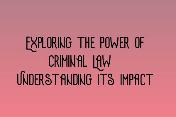 Exploring the Power of Criminal Law: Understanding its Impact